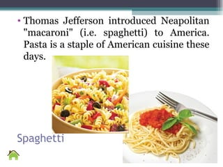 Spaghetti
• Thomas Jefferson introduced Neapolitan
"macaroni" (i.e. spaghetti) to America.
Pasta is a staple of American cuisine these
days.
 