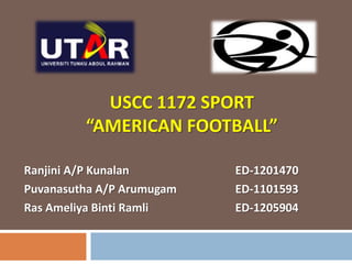 USCC 1172 SPORT
“AMERICAN FOOTBALL”
Ranjini A/P Kunalan ED-1201470
Puvanasutha A/P Arumugam ED-1101593
Ras Ameliya Binti Ramli ED-1205904
 