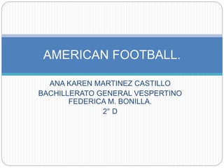ANA KAREN MARTINEZ CASTILLO
BACHILLERATO GENERAL VESPERTINO
FEDERICA M. BONILLA.
2° D
AMERICAN FOOTBALL.
 