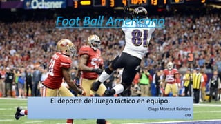 Foot Ball Americano
El deporte del Juego táctico en equipo.
Diego Montaut Reinoso
4ºA
 