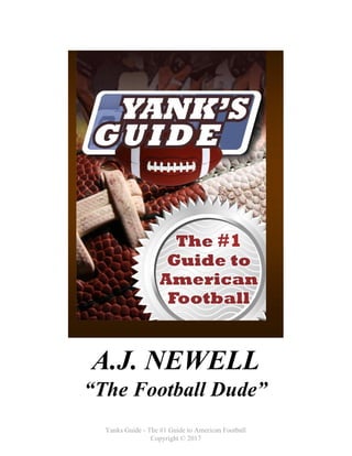 A.J.​ ​NEWELL
“The​ ​Football​ ​Dude”
Yanks​ ​Guide​ ​-​ ​The​ ​#1​ ​Guide​ ​to​ ​American​ ​Football
Copyright​ ​©​ ​2017
 