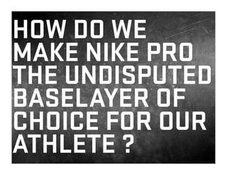 HOW DO WE
MAKE NIKE PRO
THE UNDISPUTED
BASELAYER OF
CHOICE FOR OUR
ATHLETE ?
 