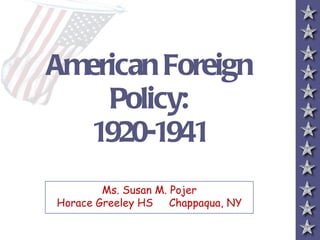 American Foreign
    Policy:
  1920-1941
        Ms. Susan M. Pojer
Horace Greeley HS    Chappaqua, NY
 