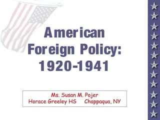 A mer ican
Foreign Policy:
  1920-1941
        Ms. Susan M. Pojer
Horace Greeley HS Chappaqua, NY
 