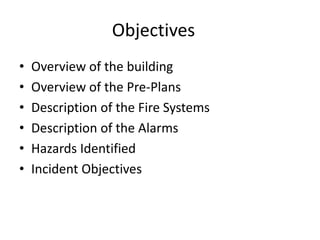 Objectives
• Overview of the building
• Overview of the Pre-Plans
• Description of the Fire Systems
• Description of the Alarms
• Hazards Identified
• Incident Objectives
 