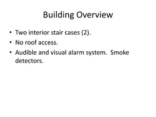 Building Overview
• Two interior stair cases (2).
• No roof access.
• Audible and visual alarm system. Smoke
detectors.
 