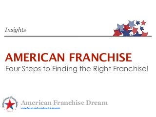Insights




AMERICAN FRANCHISE
Four Steps to Finding the Right Franchise!



      American Franchise Dream
      www.AmericanFranchiseDream.com
 