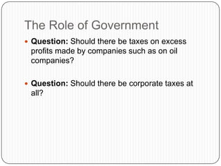 The Role of GovernmentQuestion: Should there be taxes on excess profits made by companies such as on oil companies?Question: Should there be corporate taxes at all?