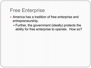 Free EnterpriseAmerica has a tradition of free enterprise and entrepreneurship.  Further, the government (ideally) protects the ability for free enterprise to operate.  How so?