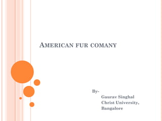 AMERICAN FUR COMANY




            By-
                  Gaurav Singhal
                  Christ University,
                  Bangalore
 