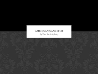 AMERICAN GANGSTER
  By Zan, Sarah & Lucy
 