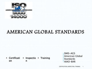 AMERICAN GLOBAL STANDARDS
CERTIFICATION | INSPECTION | TRAINING 1
SMIS-AGS
American Global
Standards
AIAO-BAR
 Certificati
on
 Inspectio
n
 Training
 