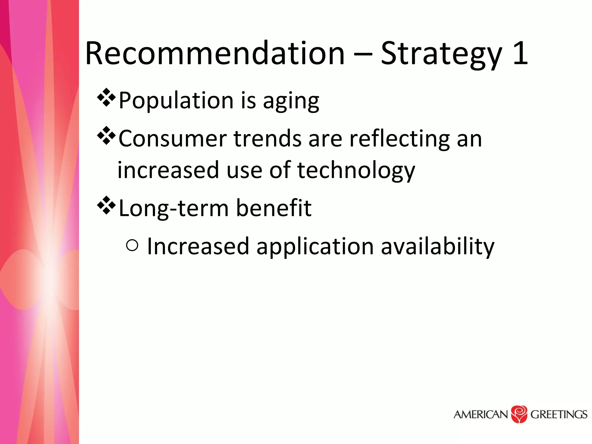 Recommendation – Strategy 1  Population is aging  Consumer trends are reflecting an increased use of technology Long-term benefit Increased application availability  