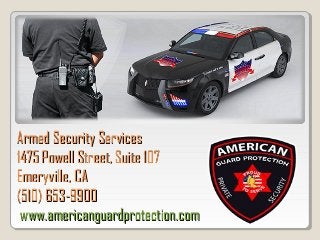 Armed Security ServicesArmed Security Services
1475 Powell Street, Suite 1071475 Powell Street, Suite 107
Emeryville, CAEmeryville, CA
(510) 653-9900(510) 653-9900
www.americanguardprotection.comwww.americanguardprotection.com
 