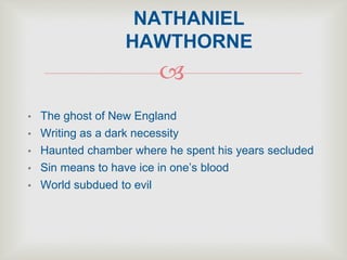 
• The ghost of New England
• Writing as a dark necessity
• Haunted chamber where he spent his years secluded
• Sin means to have ice in one’s blood
• World subdued to evil
NATHANIEL
HAWTHORNE
 