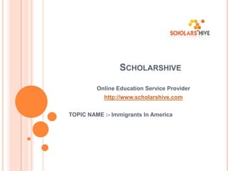 SCHOLARSHIVE
Online Education Service Provider

http://www.scholarshive.com
TOPIC NAME :- Immigrants In America

 