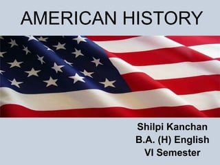 AMERICAN HISTORY
Shilpi Kanchan
B.A. (H) English
VI Semester
 