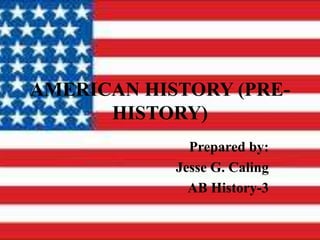 AMERICAN HISTORY (PRE-
HISTORY)
Prepared by:
Jesse G. Caling
AB History-3
 