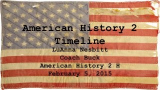 American History 2
Timeline
LuAnna Nesbitt
Coach Buck
American History 2 H
February 5, 2015
 