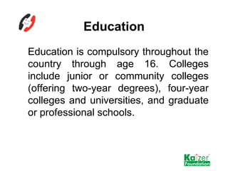 Education <ul><li>Education is compulsory throughout the country through age 16. Colleges include junior or community coll...