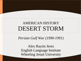 AMERICAN HISTORY
DESERT STORM
Persian Gulf War (1990-1991)

     Alex Rayón Jerez
 English Language Institute
 Wheeling Jesuit University
 