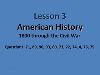 Lesson 3
American History
1
1800 through the Civil War
Questions: 71, 89, 90, 93, 60, 73, 72, 74, 4, 76, 75
10/2/2023
 