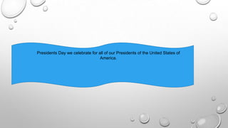 Presidents Day we celebrate for all of our Presidents of the United States of
America.
 