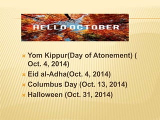  Yom Kippur(Day of Atonement) (
Oct. 4, 2014)
 Eid al-Adha(Oct. 4, 2014)
 Columbus Day (Oct. 13, 2014)
 Halloween (Oct. 31, 2014)
 