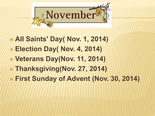  All Saints' Day( Nov. 1, 2014)
 Election Day( Nov. 4, 2014)
 Veterans Day(Nov. 11, 2014)
 Thanksgiving(Nov. 27, 2014)
 First Sunday of Advent (Nov. 30, 2014)
 