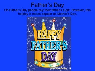 Father’s Day
On Father’s Day people buy their father’s a gift. However, this
         holiday is not as popular as Mother’s Day.
 
