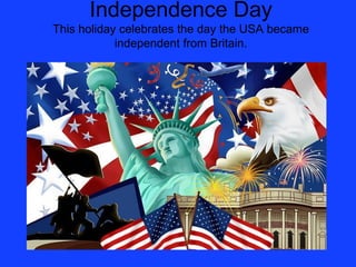 Independence Day
This holiday celebrates the day the USA became
            independent from Britain.
 