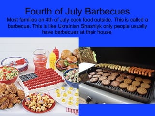 Fourth of July Barbecues
Most families on 4th of July cook food outside. This is called a
barbecue. This is like Ukrainian Shashlyk only people usually
               have barbecues at their house.
 
