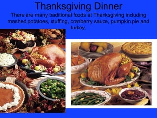 Thanksgiving Dinner
 There are many traditional foods at Thanksgiving including
mashed potatoes, stuffing, cranberry sauce, pumpkin pie and
                           turkey.
 