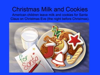 Christmas Milk and Cookies
 American children leave milk and cookies for Santa
Claus on Christmas Eve (the night before Christmas).
 