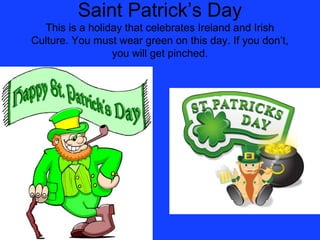 Saint Patrick’s Day
  This is a holiday that celebrates Ireland and Irish
Culture. You must wear green on this day. If you don’t,
                 you will get pinched.
 