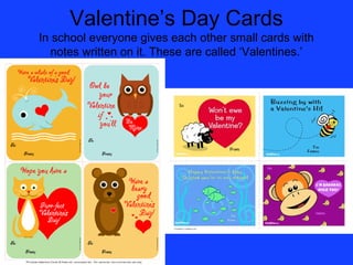 Valentine’s Day Cards
In school everyone gives each other small cards with
   notes written on it. These are called ‘Valentines.’
 