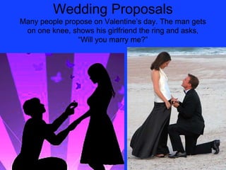 Wedding Proposals
Many people propose on Valentine’s day. The man gets
 on one knee, shows his girlfriend the ring and asks,
                “Will you marry me?”
 