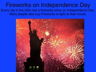 Fireworks on Independence Day
Every city in the USA has a fireworks show on Independence Day.
     Many people also buy Fi...