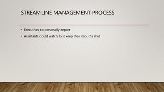 STREAMLINE MANAGEMENT PROCESS
• Executives to personally report
• Assistants could watch, but keep their mouths shut
 