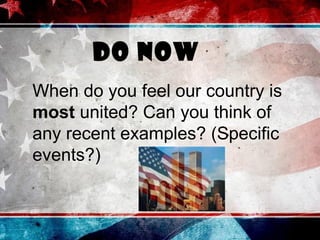 Do Now
When do you feel our country is
most united? Can you think of
any recent examples? (Specific
events?)
 