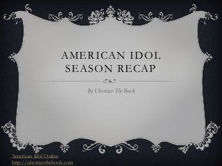 AMERICAN IDOL
                     SEASON RECAP
                             By Uberstar The Book




American Idol Online
http://uberstarthebook.com
 