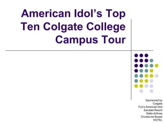 American Idol’s Top
Ten Colgate College
      Campus Tour




                            Sponsored by
                                 Colgate
                      Fox’s American Idol
                          Sandals Resort
                            Delta Airlines
                        CruiseLine Buses
                                  HOTEL
 