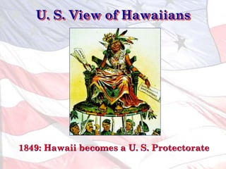 U. S. View of Hawaiians
1849: Hawaii becomes a U. S. Protectorate
 