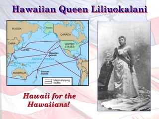 Hawaiian Queen Liliuokalani
Hawaii for the
Hawaiians!
 