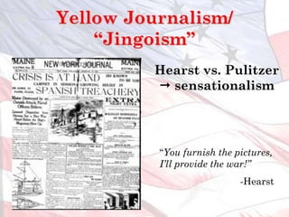 Yellow Journalism/
“Jingoism”
“You furnish the pictures,
I’ll provide the war!”
-Hearst
Hearst vs. Pulitzer
 sensationalism
 