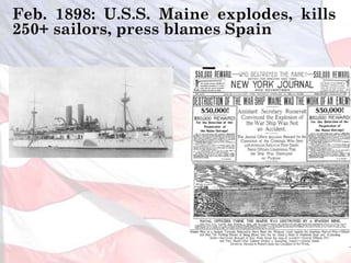 Feb. 1898: U.S.S. Maine explodes, kills
250+ sailors, press blames Spain
 