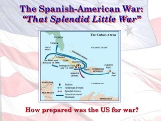 The Spanish-American War:
“That Splendid Little War”
How prepared was the US for war?
 