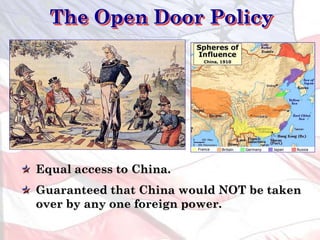 The Open Door Policy
Equal access to China.
Guaranteed that China would NOT be taken
over by any one foreign power.
 