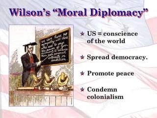Wilson’s “Moral Diplomacy”
US = conscience
of the world
Spread democracy.
Promote peace
Condemn
colonialism
 