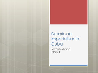 American
Imperialism In
Cuba
Verdah Ahmad
Block 4
 